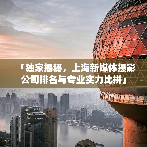 「独家揭秘，上海新媒体摄影公司排名与专业实力比拼」