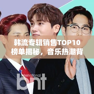 韩流专辑销售TOP10榜单揭秘，音乐热潮背后的秘密探究