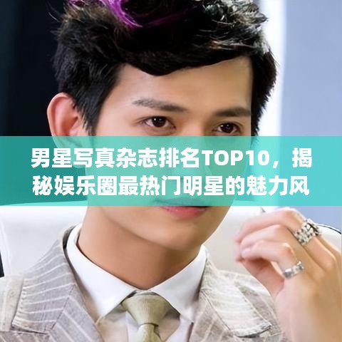 男星写真杂志排名TOP10，揭秘娱乐圈最热门明星的魅力风采