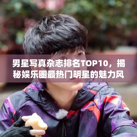 男星写真杂志排名TOP10,揭秘娱乐圈最热门明星的魅力风采