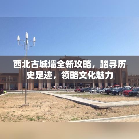 西北古城墙全新攻略，踏寻历史足迹，领略文化魅力