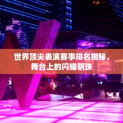 世界顶尖表演赛事排名揭秘，舞台上的闪耀明珠