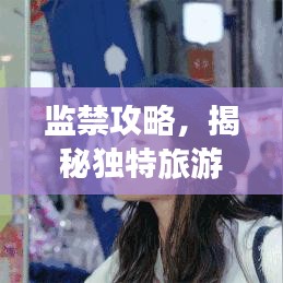 监禁攻略，揭秘独特旅游体验之旅