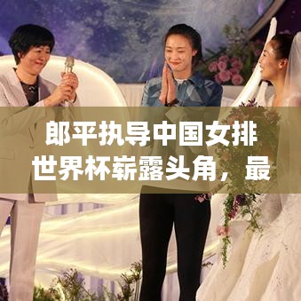 郎平执导中国女排世界杯崭露头角，最新排名震撼揭晓！