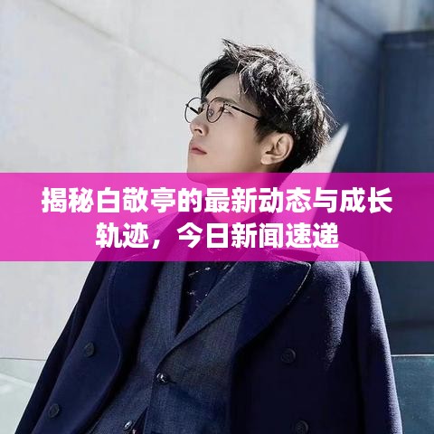 揭秘白敬亭的最新动态与成长轨迹，今日新闻速递