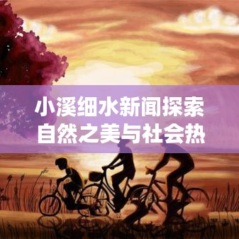 小溪细水新闻探索自然之美与社会热点关注