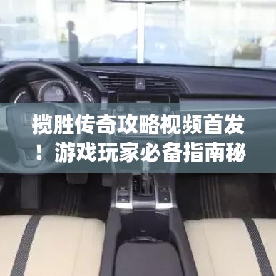 揽胜传奇攻略视频首发！游戏玩家必备指南秘籍