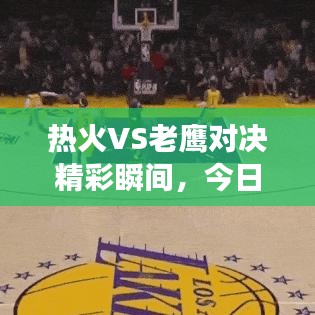 热火VS老鹰对决精彩瞬间，今日赛事视频独家报道！
