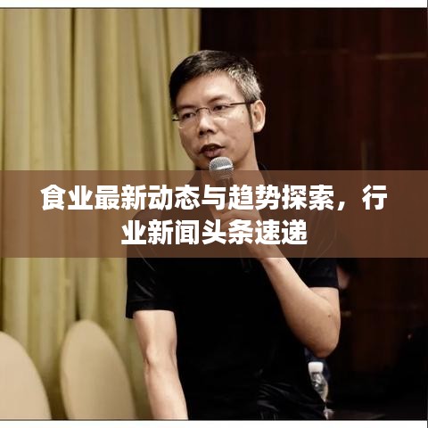 食业最新动态与趋势探索，行业新闻头条速递