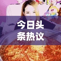 今日头条热议焦点，汪奶奶最新动态揭秘