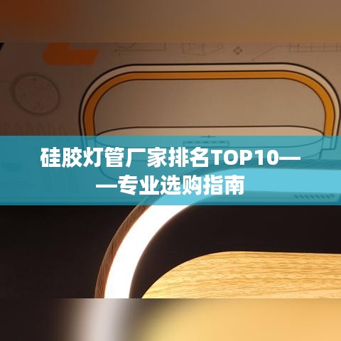 硅胶灯管厂家排名TOP10——专业选购指南