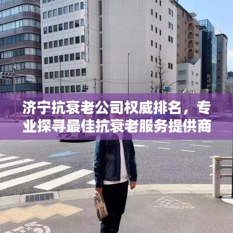 济宁抗衰老公司权威排名，专业探寻最佳抗衰老服务提供商