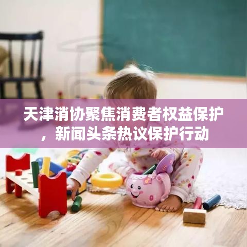 天津消协聚焦消费者权益保护,新闻头条热议保护行动