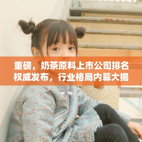 重磅，奶茶原料上市公司排名权威发布，行业格局内幕大揭秘！