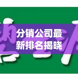 分销公司最新排名揭晓，深度解析行业趋势与发展动态