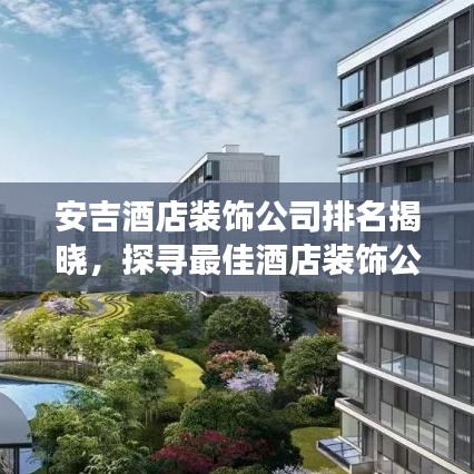 安吉酒店装饰公司排名揭晓，探寻最佳酒店装饰公司，打造梦幻住宿体验！