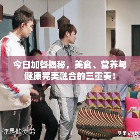 今日加餐揭秘，美食、营养与健康完美融合的三重奏！