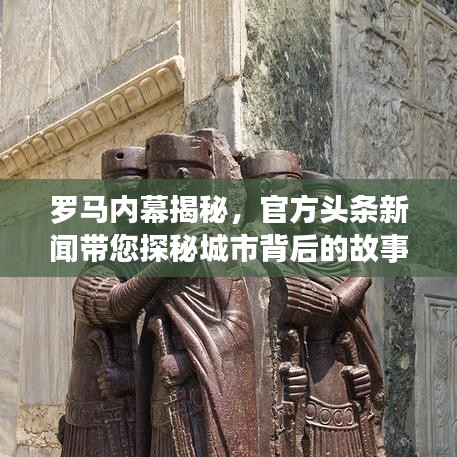 罗马内幕揭秘，官方头条新闻带您探秘城市背后的故事