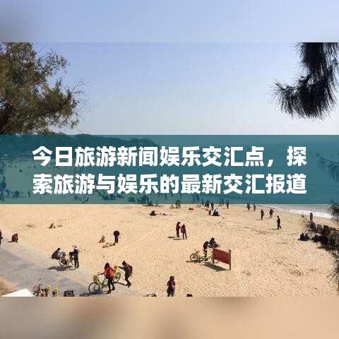 今日旅游新闻娱乐交汇点,探索旅游与娱乐的最新交汇报道