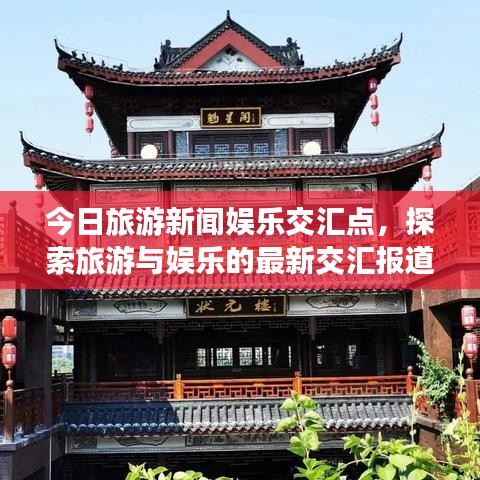 今日旅游新闻娱乐交汇点,探索旅游与娱乐的最新交汇报道