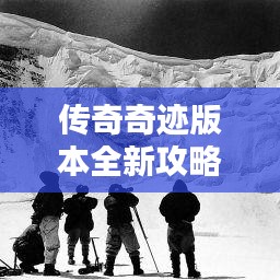 传奇奇迹版本全新攻略,未知世界的探险指南