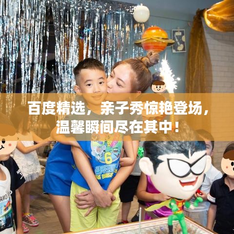 百度精选，亲子秀惊艳登场，温馨瞬间尽在其中！