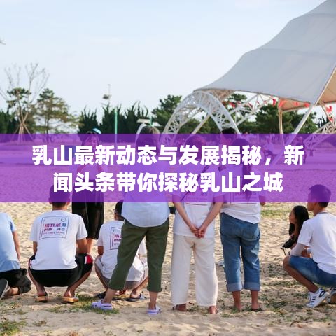 乳山最新动态与发展揭秘，新闻头条带你探秘乳山之城