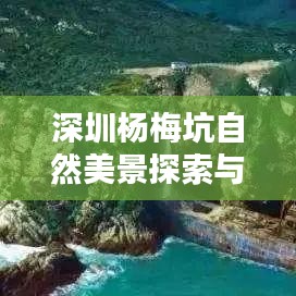深圳杨梅坑自然美景探索与海滨风情尽享攻略