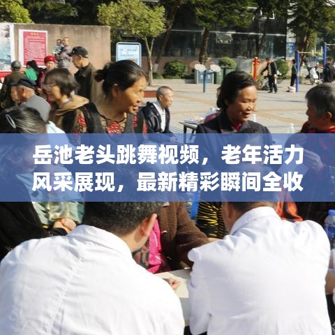岳池老头跳舞视频,老年活力风采展现,最新精彩瞬间全收录