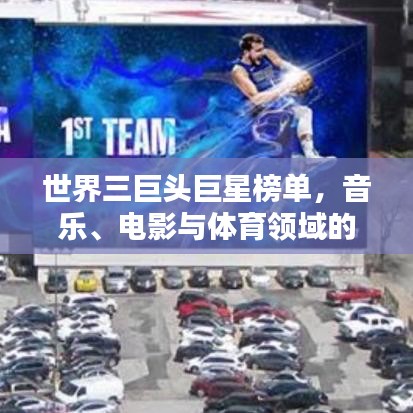 世界三巨头巨星榜单，音乐、电影与体育领域的传奇人物盘点