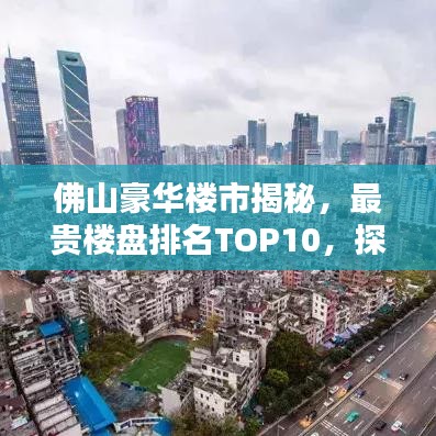 佛山豪华楼市揭秘，最贵楼盘排名TOP10，探寻高端住宅奥秘