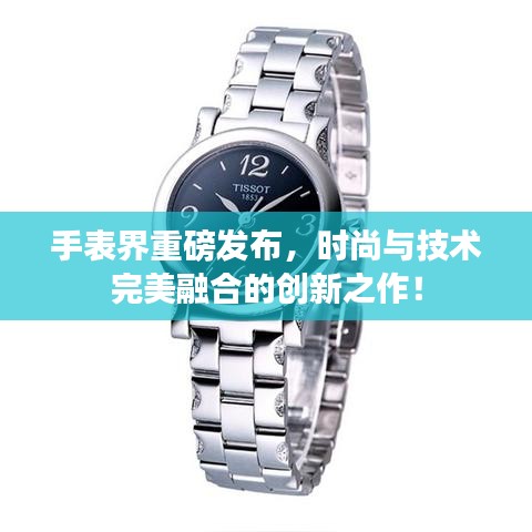 手表界重磅发布，时尚与技术完美融合的创新之作！