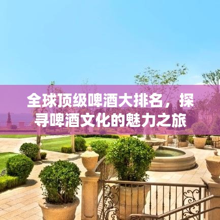 全球顶级啤酒大排名，探寻啤酒文化的魅力之旅