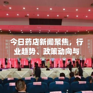 今日药店新闻聚焦，行业趋势、政策动向与科技创新交汇点深度解析