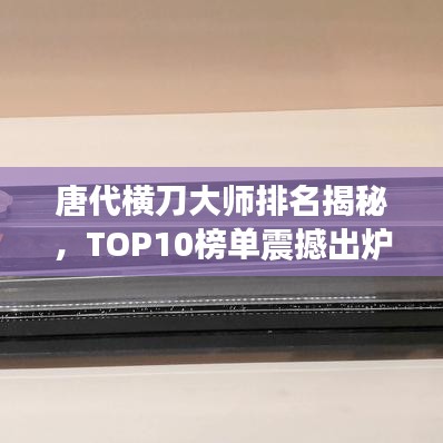 唐代横刀大师排名揭秘，TOP10榜单震撼出炉！