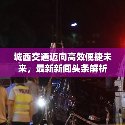 城西交通迈向高效便捷未来，最新新闻头条解析