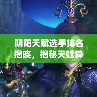 阴阳天赋选手排名揭晓，揭秘天赋异禀者前十名榜单