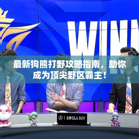 最新狗熊打野攻略指南，助你成为顶尖野区霸主！