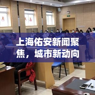 上海佑安新闻聚焦，城市新动向与发展活力澎湃