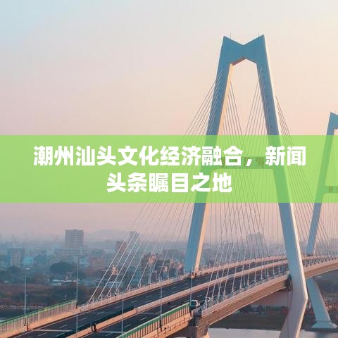 潮州汕头文化经济融合，新闻头条瞩目之地
