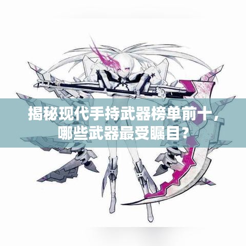 揭秘现代手持武器榜单前十，哪些武器最受瞩目？