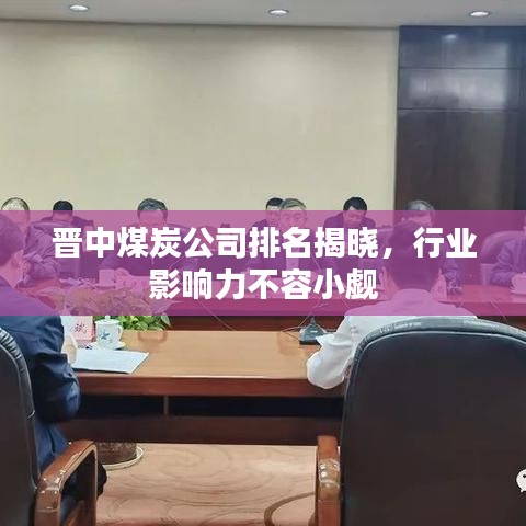 晋中煤炭公司排名揭晓，行业影响力不容小觑