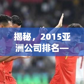 揭秘，2015亚洲公司排名——行业巨头崭露新篇章