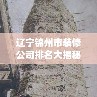 辽宁锦州市装修公司排名大揭秘，专业解读与选择指南