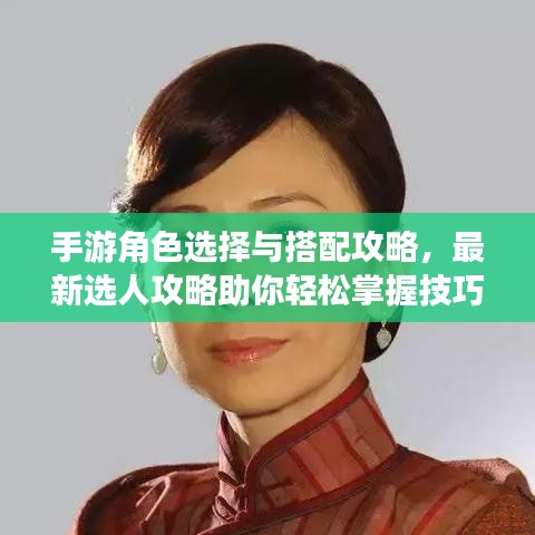 手游角色选择与搭配攻略，最新选人攻略助你轻松掌握技巧