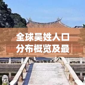 全球吴姓人口分布概览及最多人口地区榜单揭秘