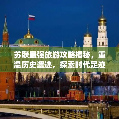 苏联最强旅游攻略揭秘，重温历史遗迹，探索时代足迹