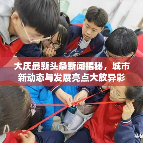 大庆最新头条新闻揭秘，城市新动态与发展亮点大放异彩