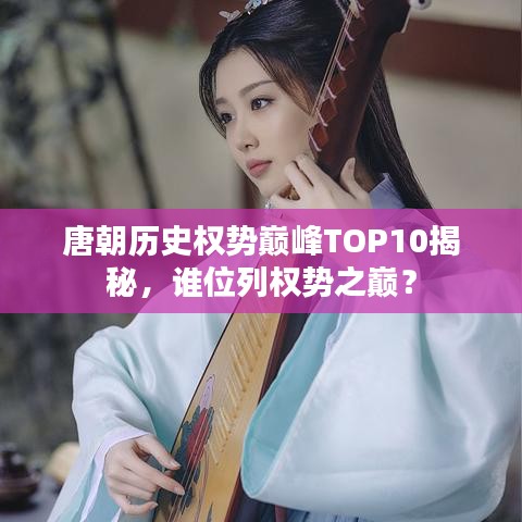 唐朝历史权势巅峰TOP10揭秘,谁位列权势之巅?