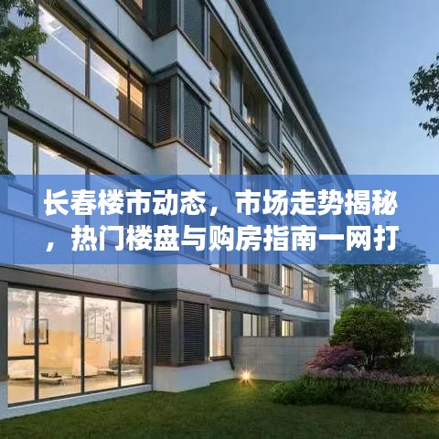 长春楼市动态，市场走势揭秘，热门楼盘与购房指南一网打尽